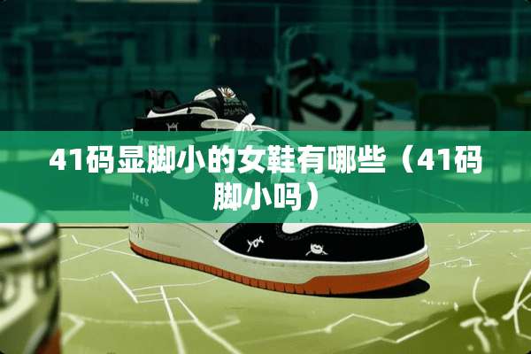 41码显脚小的女鞋有哪些（41码脚小吗）