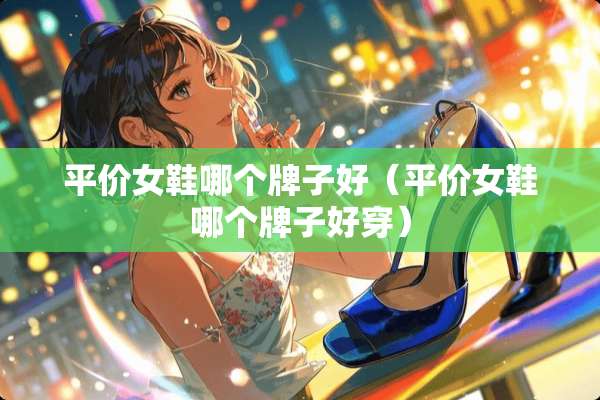 平价女鞋哪个牌子好（平价女鞋哪个牌子好穿）