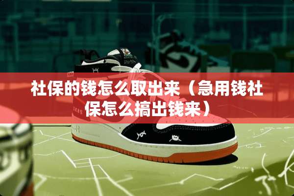 社保的钱怎么取出来（急用钱社保怎么搞出钱来）
