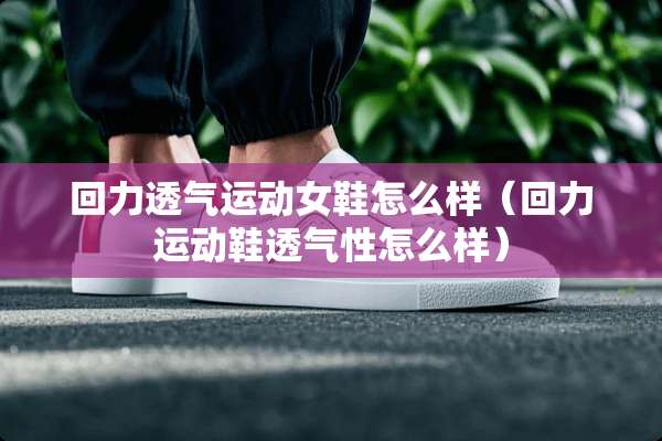 回力透气运动女鞋怎么样（回力运动鞋透气性怎么样）