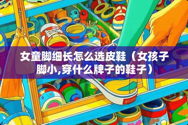 女童脚细长怎么选皮鞋（女孩子脚小,穿什么牌子的鞋子）