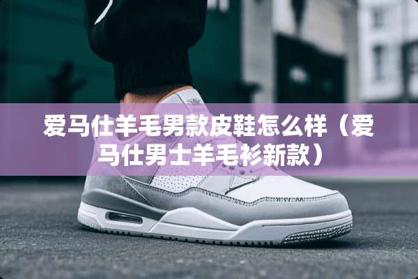 爱马仕羊毛男款皮鞋怎么样（爱马仕男士羊毛衫新款）