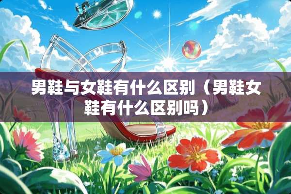 男鞋与女鞋有什么区别（男鞋女鞋有什么区别吗）