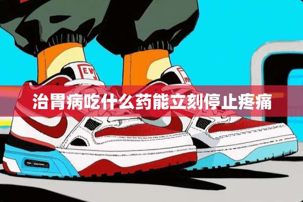 治胃病吃什么药能立刻停止疼痛