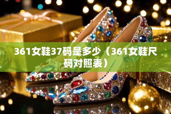 361女鞋37码是多少（361女鞋尺码对照表）