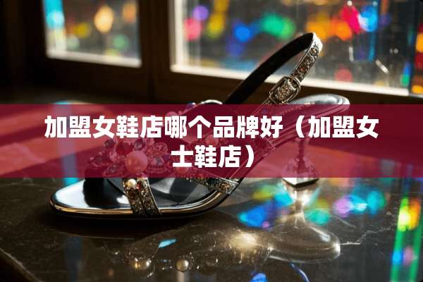 加盟女鞋店哪个品牌好（加盟女士鞋店）