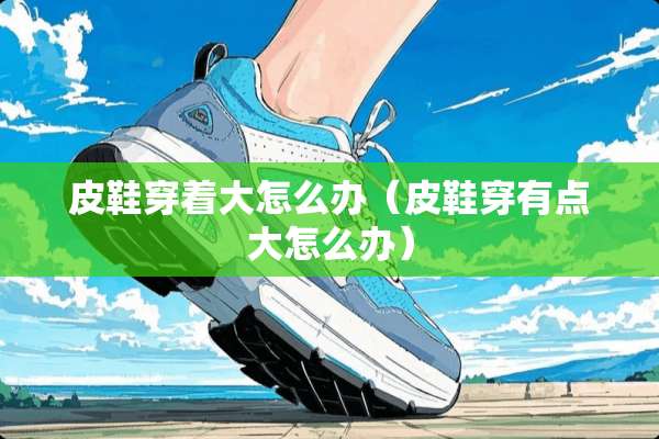 皮鞋穿着大怎么办（皮鞋穿有点大怎么办）