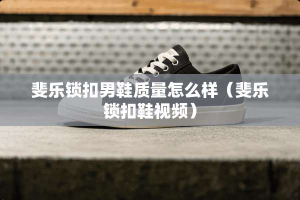 斐乐锁扣男鞋质量怎么样（斐乐锁扣鞋视频）