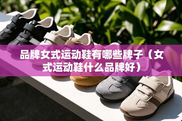品牌女式运动鞋有哪些牌子（女式运动鞋什么品牌好）
