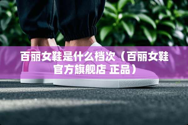 百丽女鞋是什么档次（百丽女鞋官方旗舰店 正品）