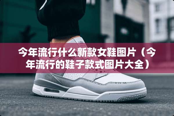 今年流行什么新款女鞋图片（今年流行的鞋子款式图片大全）