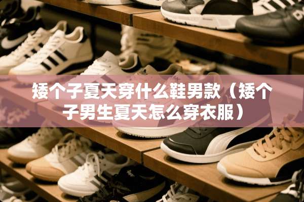 矮个子夏天穿什么鞋男款（矮个子男生夏天怎么穿衣服）