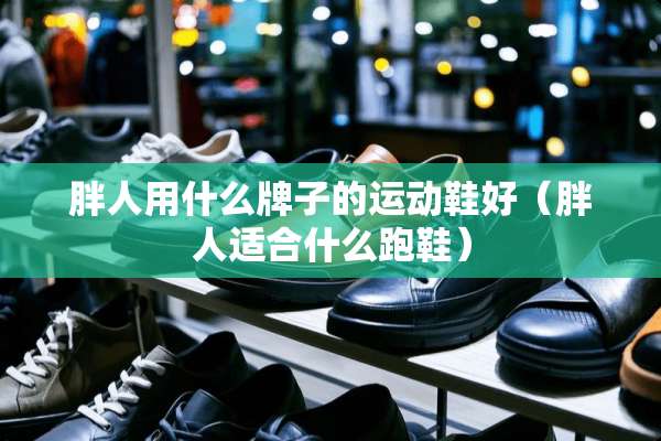 胖人用什么牌子的运动鞋好（胖人适合什么跑鞋）