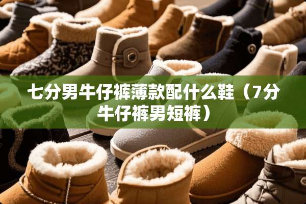 七分男牛仔裤薄款配什么鞋（7分牛仔裤男短裤）
