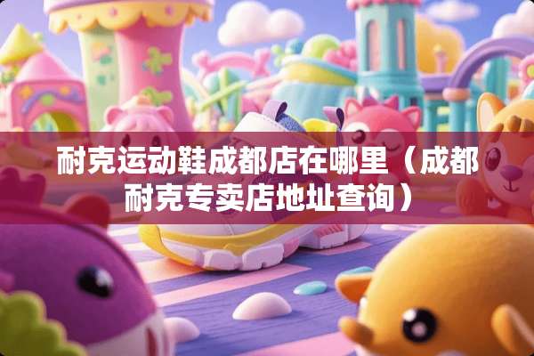 耐克运动鞋成都店在哪里（成都耐克专卖店地址查询）