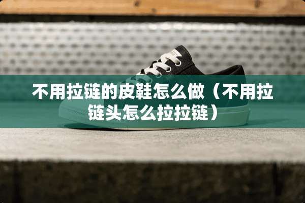 不用拉链的皮鞋怎么做（不用拉链头怎么拉拉链）