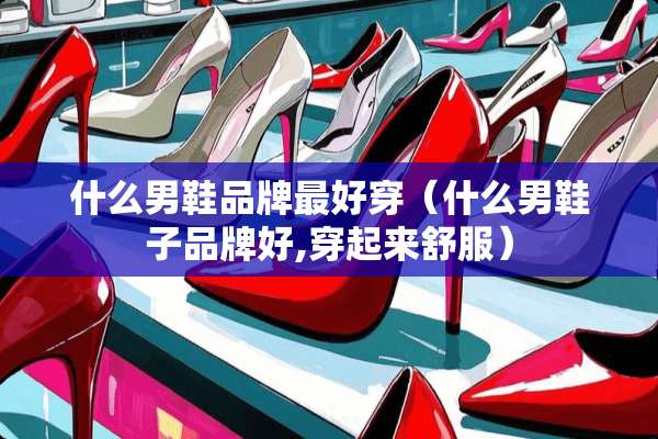 什么男鞋品牌最好穿（什么男鞋子品牌好,穿起来舒服）