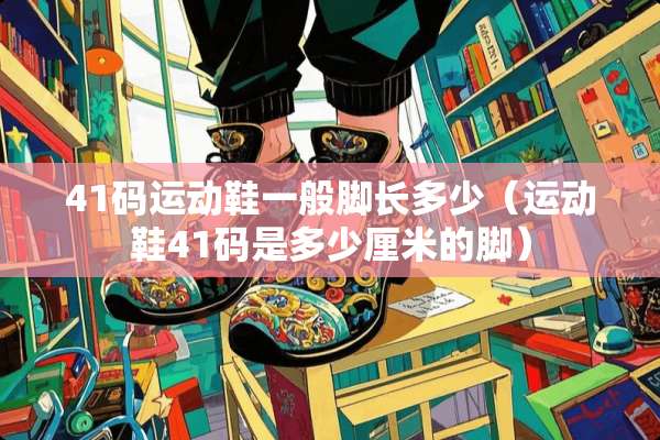 41码运动鞋一般脚长多少（运动鞋41码是多少厘米的脚）