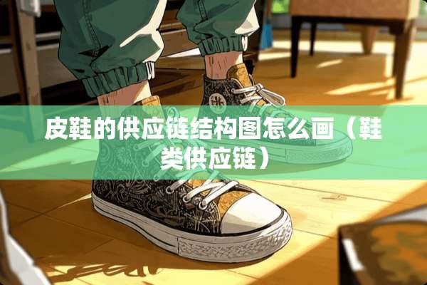 皮鞋的供应链结构图怎么画（鞋类供应链）