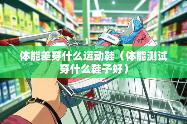 体能差穿什么运动鞋（体能测试穿什么鞋子好）