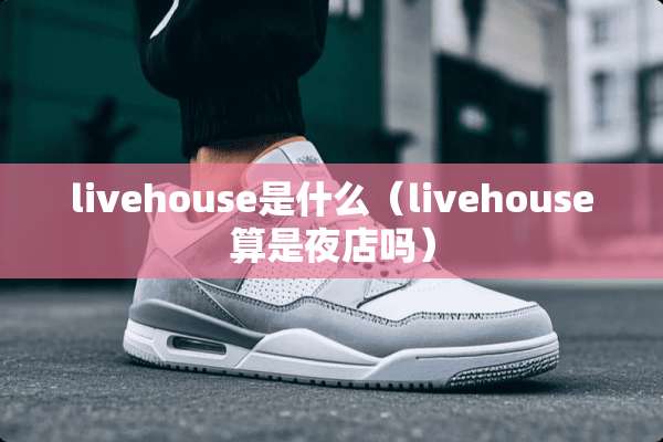 livehouse是什么（livehouse算是夜店吗）