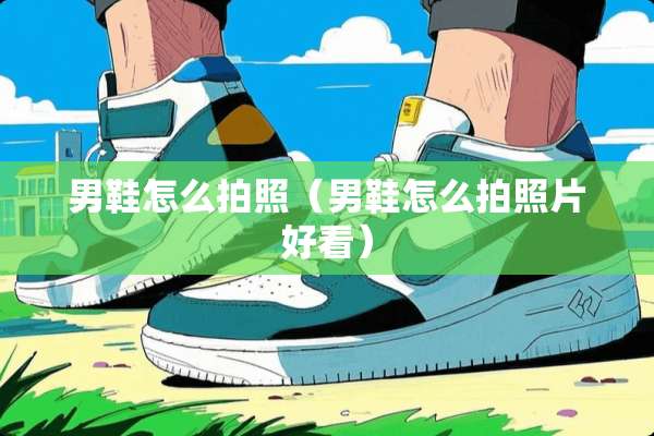 男鞋怎么拍照（男鞋怎么拍照片好看）