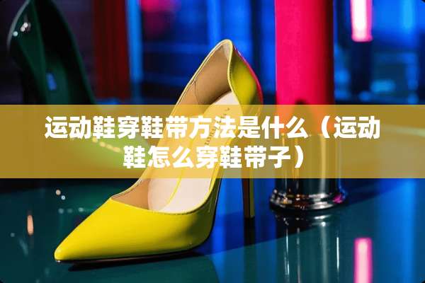 运动鞋穿鞋带方法是什么（运动鞋怎么穿鞋带子）
