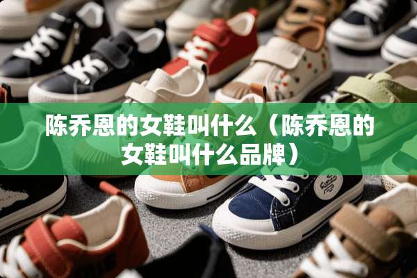 陈乔恩的女鞋叫什么（陈乔恩的女鞋叫什么品牌）