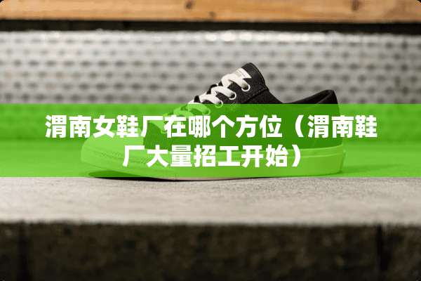 渭南女鞋厂在哪个方位（渭南鞋厂大量招工开始）