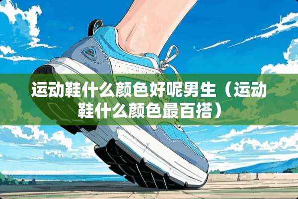 运动鞋什么颜色好呢男生（运动鞋什么颜色最百搭）