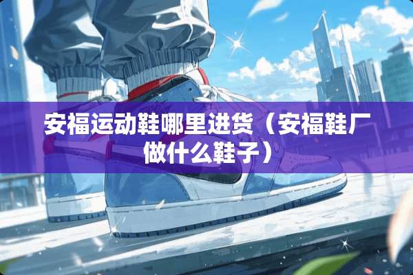 安福运动鞋哪里进货（安福鞋厂做什么鞋子）