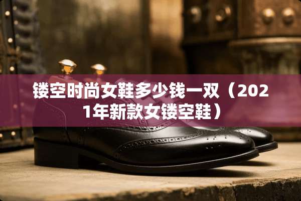 镂空时尚女鞋多少钱一双（2021年新款女镂空鞋）