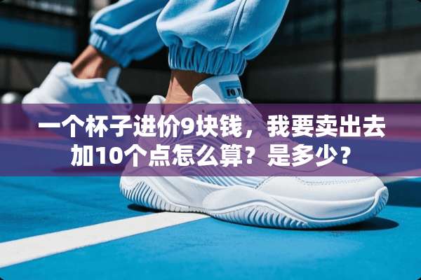 一个杯子进价9块钱，我要卖出去加10个点怎么算？是多少？