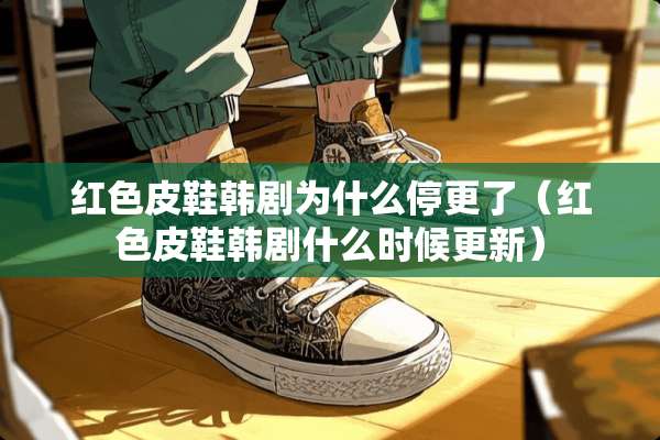 红色皮鞋韩剧为什么停更了（红色皮鞋韩剧什么时候更新）