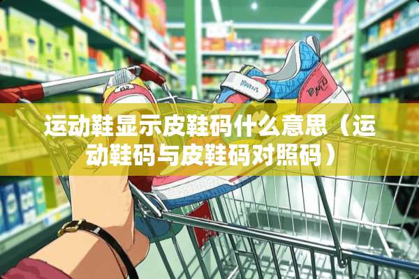 运动鞋显示皮鞋码什么意思（运动鞋码与皮鞋码对照码）