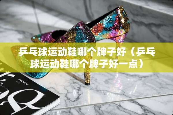 乒乓球运动鞋哪个牌子好（乒乓球运动鞋哪个牌子好一点）