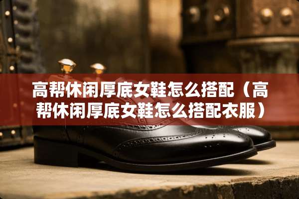 高帮休闲厚底女鞋怎么搭配（高帮休闲厚底女鞋怎么搭配衣服）