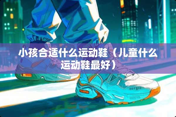 小孩合适什么运动鞋（儿童什么运动鞋最好）