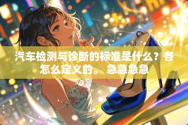 汽车检测与诊断的标准是什么？各怎么定义的。 急急急急