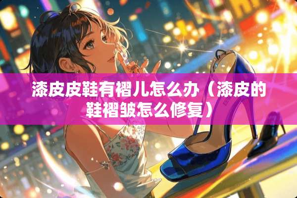 漆皮皮鞋有褶儿怎么办（漆皮的鞋褶皱怎么修复）