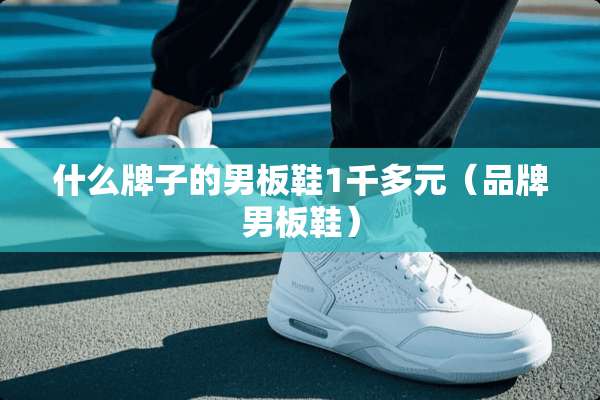 什么牌子的男板鞋1千多元（品牌男板鞋）