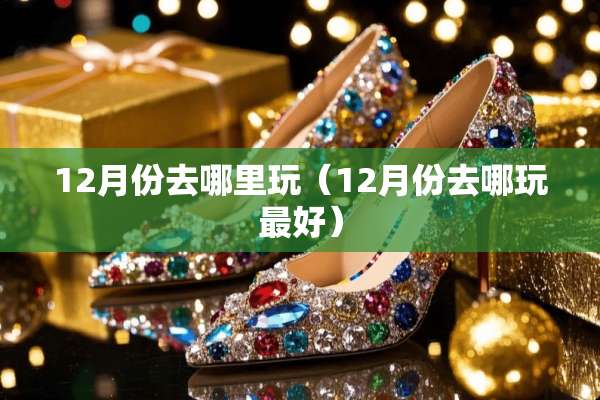 12月份去哪里玩（12月份去哪玩最好）