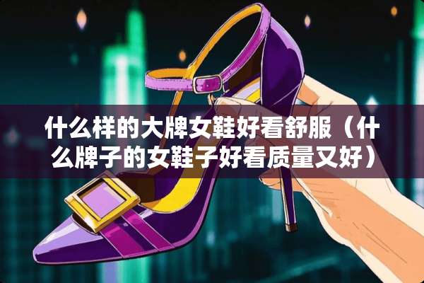 什么样的大牌女鞋好看舒服（什么牌子的女鞋子好看质量又好）