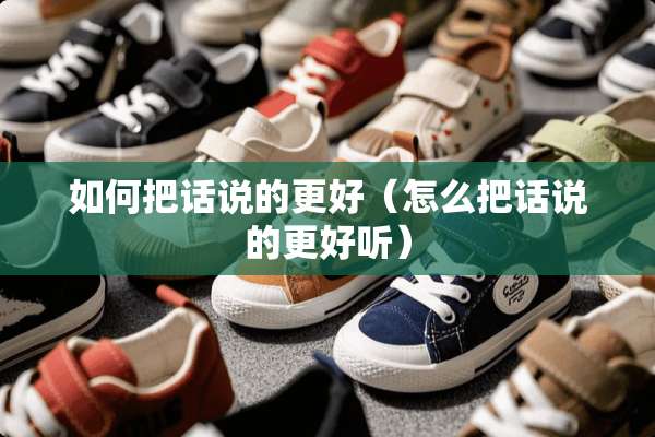 如何把话说的更好（怎么把话说的更好听）