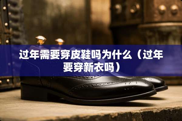 过年需要穿皮鞋吗为什么（过年要穿新衣吗）