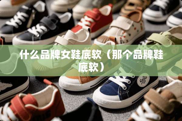 什么品牌女鞋底软（那个品牌鞋底软）