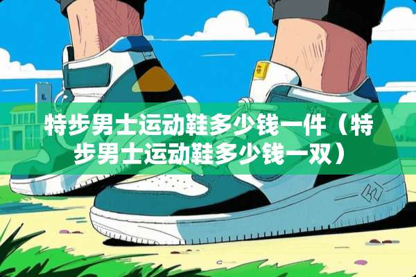 特步男士运动鞋多少钱一件（特步男士运动鞋多少钱一双）