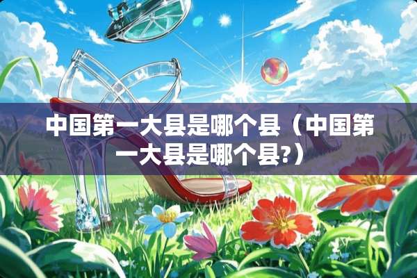 中国第一大县是哪个县（中国第一大县是哪个县?）