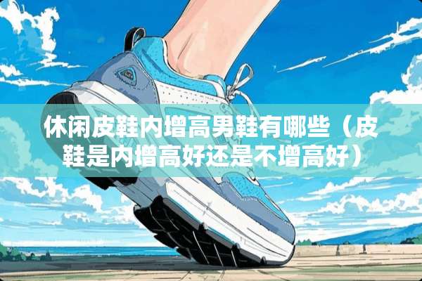 休闲皮鞋内增高男鞋有哪些（皮鞋是内增高好还是不增高好）