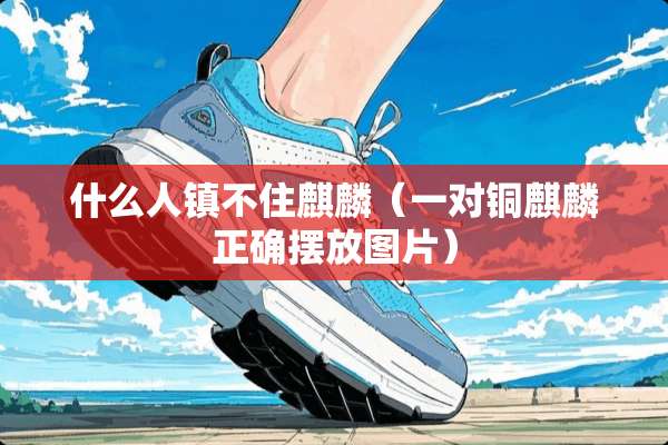 什么人镇不住麒麟（一对铜麒麟正确摆放图片）